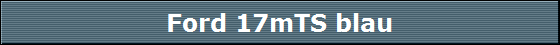 Ford 17mTS blau